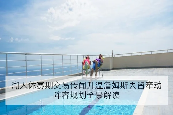 湖人休赛期交易传闻升温詹姆斯去留牵动阵容规划全景解读