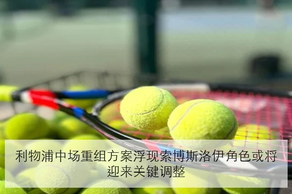 利物浦中场重组方案浮现索博斯洛伊角色或将迎来关键调整