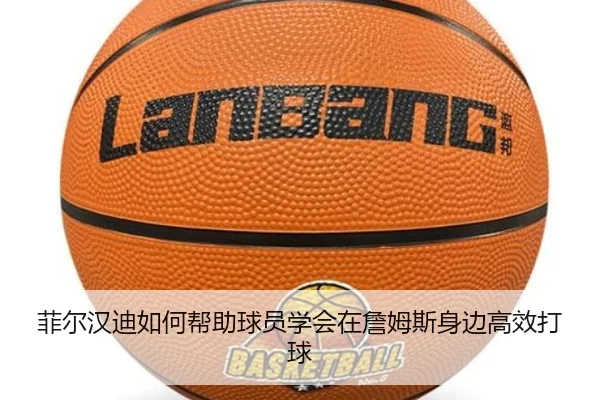 菲尔汉迪如何帮助球员学会在詹姆斯身边高效打球